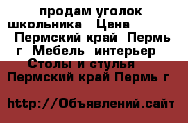 продам уголок школьника › Цена ­ 2 500 - Пермский край, Пермь г. Мебель, интерьер » Столы и стулья   . Пермский край,Пермь г.